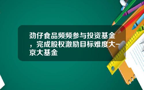 劲仔食品频频参与投资基金，完成股权激励目标难度大-京大基金