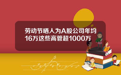 劳动节晒人为A股公司年均16万这些高管超1000万