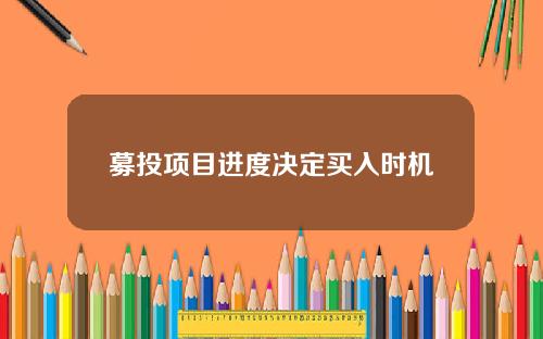 募投项目进度决定买入时机