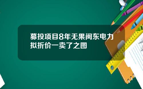 募投项目8年无果闽东电力拟折价一卖了之图