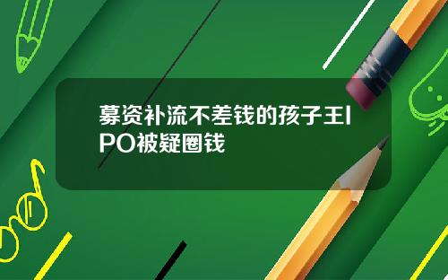 募资补流不差钱的孩子王IPO被疑圈钱