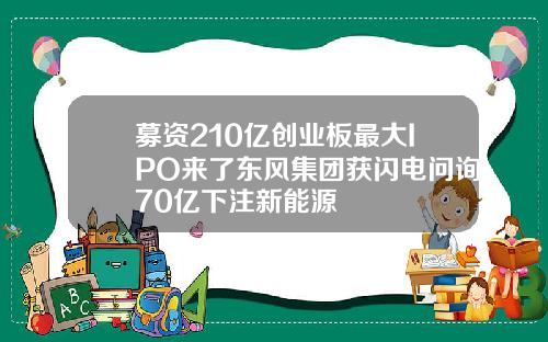 募资210亿创业板最大IPO来了东风集团获闪电问询70亿下注新能源