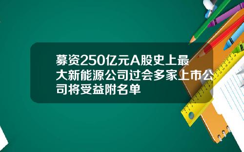 募资250亿元A股史上最大新能源公司过会多家上市公司将受益附名单