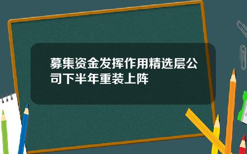 募集资金发挥作用精选层公司下半年重装上阵