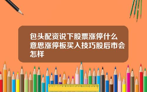 包头配资说下股票涨停什么意思涨停板买入技巧股后市会怎样