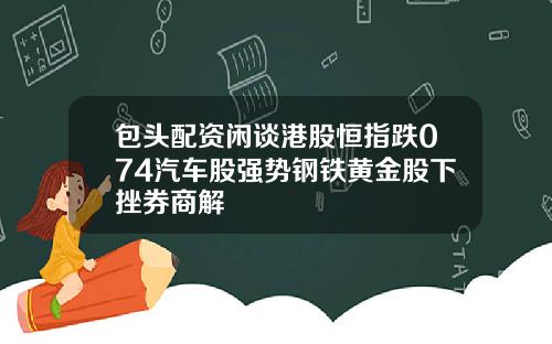 包头配资闲谈港股恒指跌074汽车股强势钢铁黄金股下挫券商解