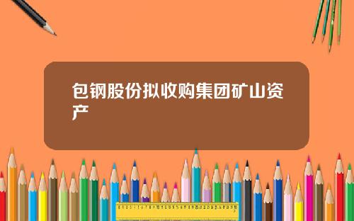 包钢股份拟收购集团矿山资产