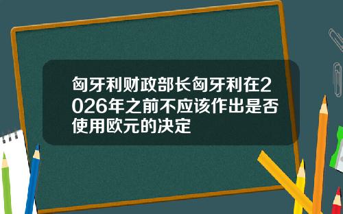 匈牙利财政部长匈牙利在2026年之前不应该作出是否使用欧元的决定