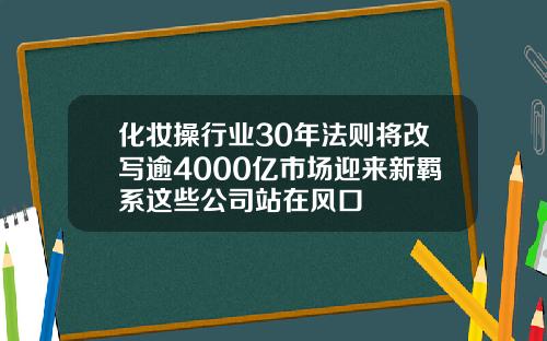 化妆操行业30年法则将改写逾4000亿市场迎来新羁系这些公司站在风口