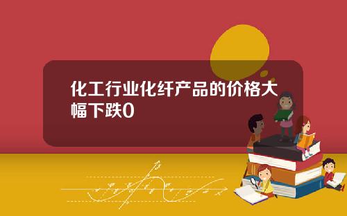 化工行业化纤产品的价格大幅下跌0