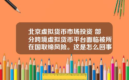 北京虚拟货币市场投资 部分跨境虚拟货币平台面临被所在国取缔风险。这是怎么回事,为什么?