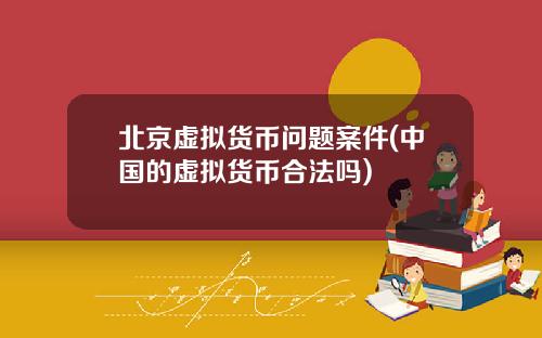北京虚拟货币问题案件(中国的虚拟货币合法吗)