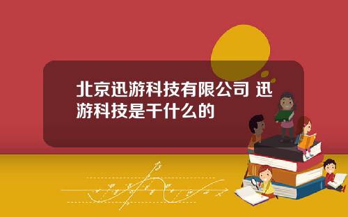 北京迅游科技有限公司 迅游科技是干什么的