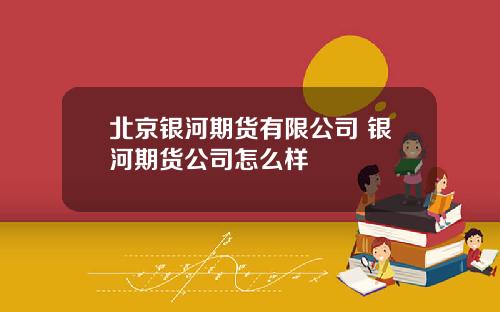 北京银河期货有限公司 银河期货公司怎么样