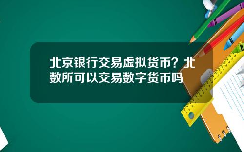 北京银行交易虚拟货币?北数所可以交易数字货币吗