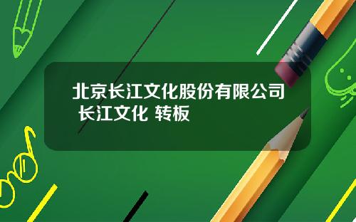北京长江文化股份有限公司 长江文化 转板