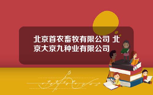 北京首农畜牧有限公司 北京大京九种业有限公司