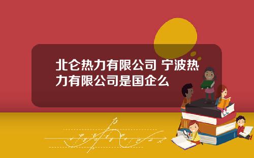 北仑热力有限公司 宁波热力有限公司是国企么