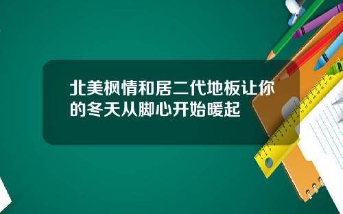 北美枫情和居二代地板让你的冬天从脚心开始暖起