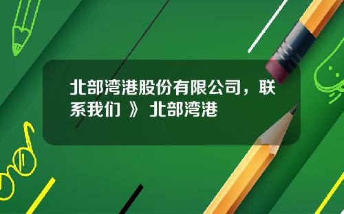 北部湾港股份有限公司,联系我们 》 北部湾港