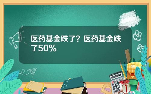 医药基金跌了?医药基金跌了50%
