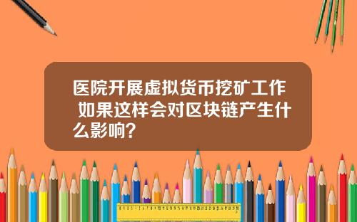 医院开展虚拟货币挖矿工作 如果这样会对区块链产生什么影响?