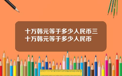 十万韩元等于多少人民币三十万韩元等于多少人民币