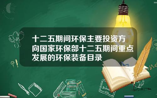 十二五期间环保主要投资方向国家环保部十二五期间重点发展的环保装备目录
