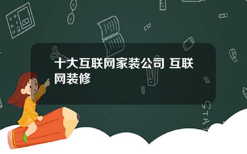 十大互联网家装公司 互联网装修
