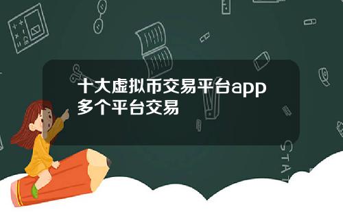 十大虚拟币交易平台app多个平台交易