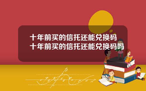 十年前买的信托还能兑换码十年前买的信托还能兑换码吗