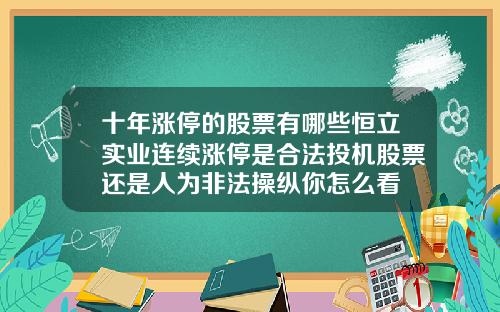 十年涨停的股票有哪些恒立实业连续涨停是合法投机股票还是人为非法操纵你怎么看