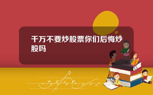千万不要炒股票你们后悔炒股吗