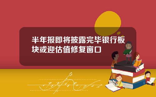 半年报即将披露完毕银行板块或迎估值修复窗口