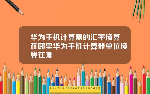 华为手机计算器的汇率换算在哪里华为手机计算器单位换算在哪