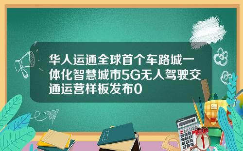华人运通全球首个车路城一体化智慧城市5G无人驾驶交通运营样板发布0