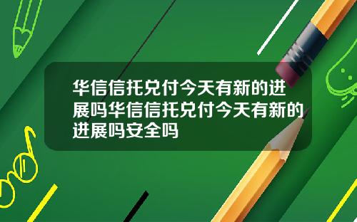 华信信托兑付今天有新的进展吗华信信托兑付今天有新的进展吗安全吗