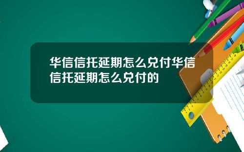 华信信托延期怎么兑付华信信托延期怎么兑付的