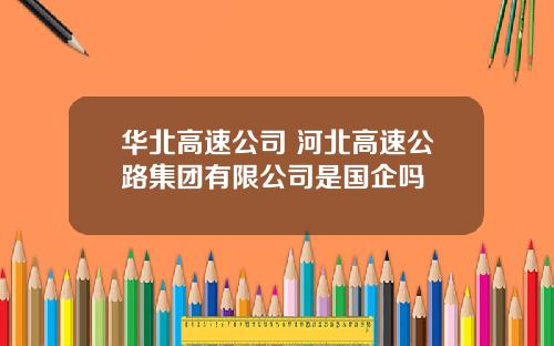 华北高速公司 河北高速公路集团有限公司是国企吗