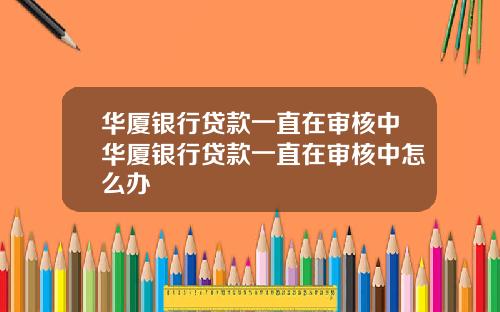 华厦银行贷款一直在审核中华厦银行贷款一直在审核中怎么办