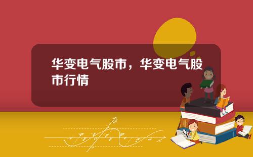 华变电气股市,华变电气股市行情