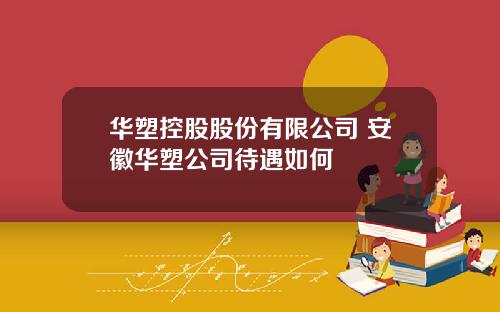 华塑控股股份有限公司 安徽华塑公司待遇如何