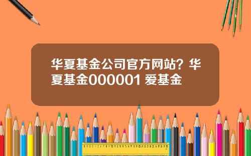 华夏基金公司官方网站?华夏基金000001 爱基金