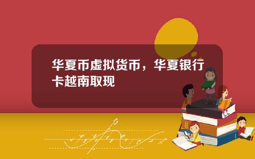 华夏币虚拟货币,华夏银行卡越南取现