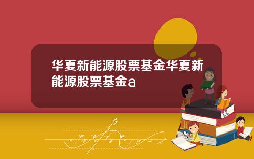 华夏新能源股票基金华夏新能源股票基金a