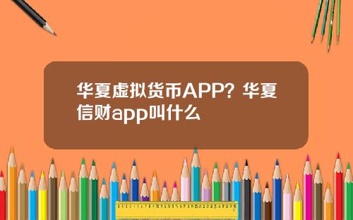 华夏虚拟货币APP?华夏信财app叫什么