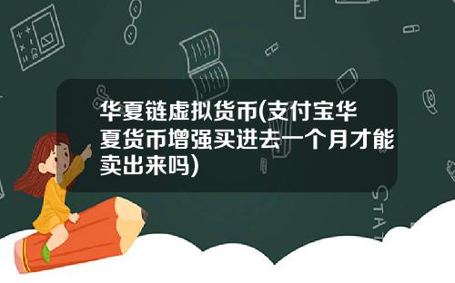 华夏链虚拟货币(支付宝华夏货币增强买进去一个月才能卖出来吗)