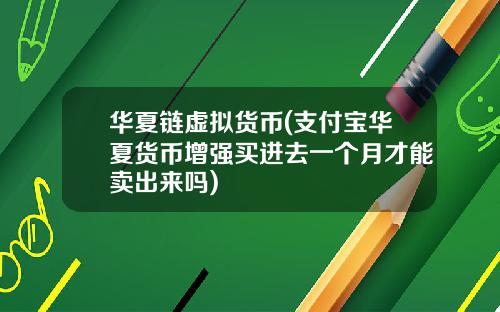 华夏链虚拟货币(支付宝华夏货币增强买进去一个月才能卖出来吗)