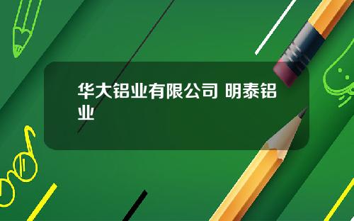 华大铝业有限公司 明泰铝业