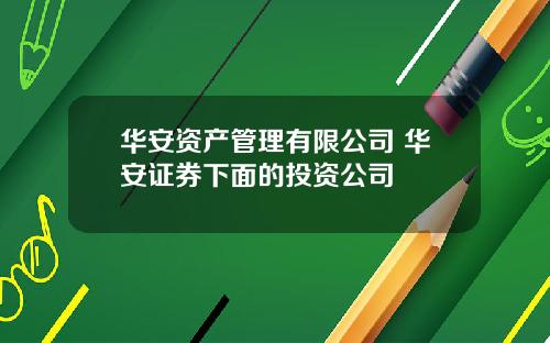 华安资产管理有限公司 华安证券下面的投资公司